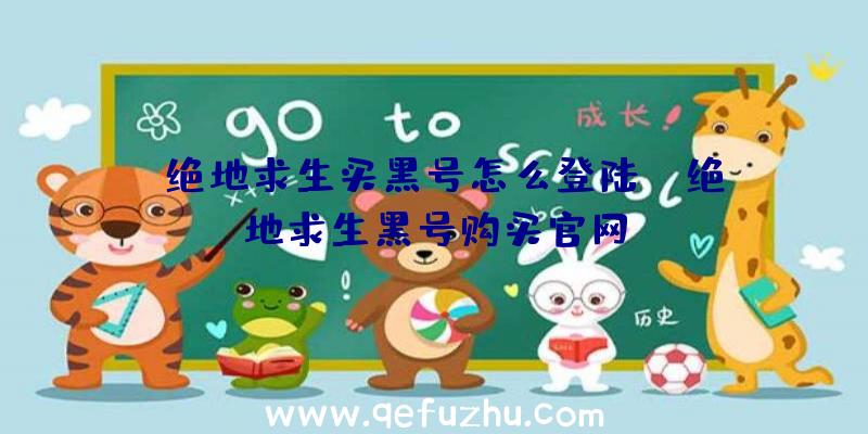 「绝地求生买黑号怎么登陆」|绝地求生黑号购买官网